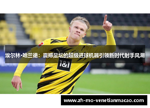 埃尔林·哈兰德：震撼足坛的超级进球机器引领新时代射手风潮