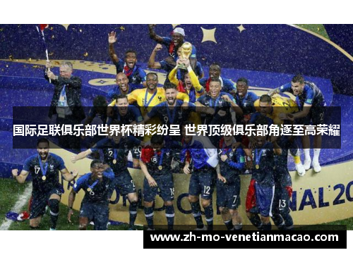 国际足联俱乐部世界杯精彩纷呈 世界顶级俱乐部角逐至高荣耀