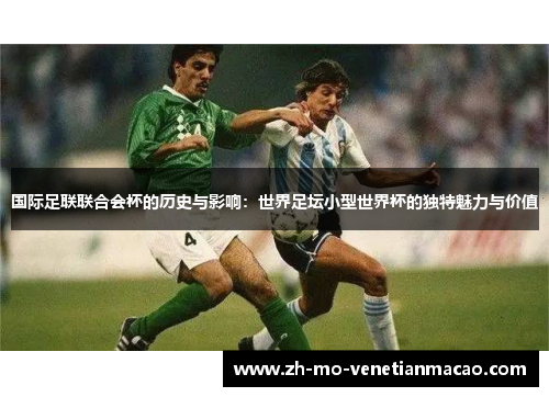 国际足联联合会杯的历史与影响：世界足坛小型世界杯的独特魅力与价值