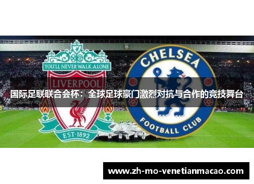 国际足联联合会杯：全球足球豪门激烈对抗与合作的竞技舞台