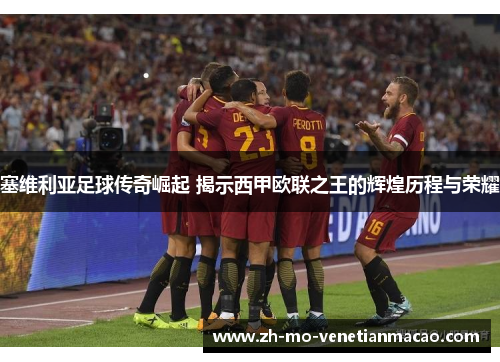 塞维利亚足球传奇崛起 揭示西甲欧联之王的辉煌历程与荣耀