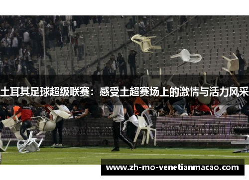 土耳其足球超级联赛：感受土超赛场上的激情与活力风采