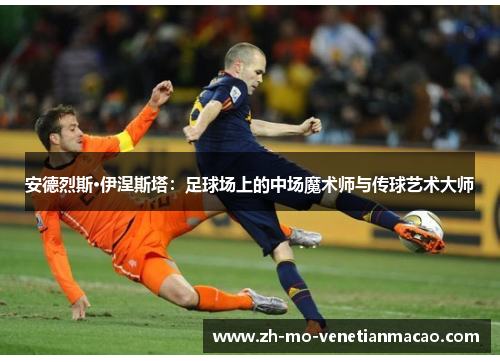 安德烈斯·伊涅斯塔：足球场上的中场魔术师与传球艺术大师