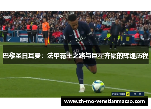 巴黎圣日耳曼：法甲霸主之路与巨星齐聚的辉煌历程