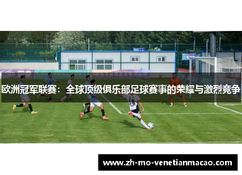 欧洲冠军联赛：全球顶级俱乐部足球赛事的荣耀与激烈竞争