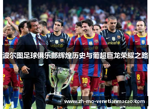 波尔图足球俱乐部辉煌历史与葡超巨龙荣耀之路