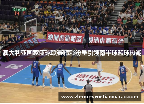 澳大利亚国家篮球联赛精彩纷呈引领南半球篮球热潮