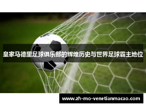 皇家马德里足球俱乐部的辉煌历史与世界足球霸主地位 皇家马德里足球俱乐部的辉煌历史与世界足球霸主地位