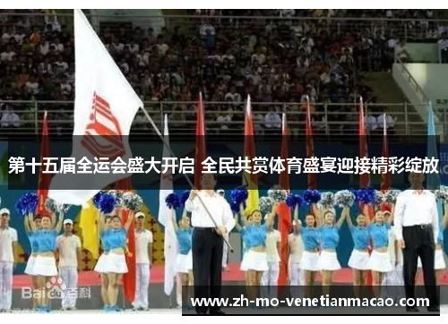 第十五届全运会盛大开启 全民共赏体育盛宴迎接精彩绽放