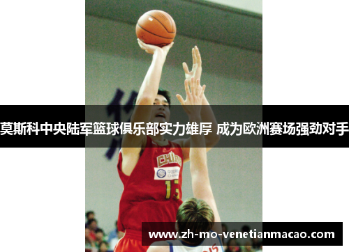 莫斯科中央陆军篮球俱乐部实力雄厚 成为欧洲赛场强劲对手