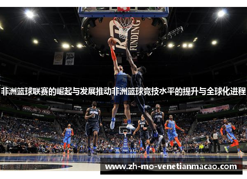 非洲篮球联赛的崛起与发展推动非洲篮球竞技水平的提升与全球化进程 非洲篮球联赛的崛起与发展推动非洲篮球竞技水平的提升与全球化进程
