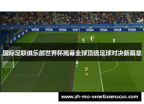 国际足联俱乐部世界杯揭幕全球顶级足球对决新篇章