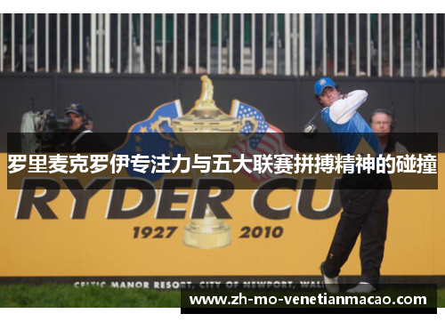 罗里麦克罗伊专注力与五大联赛拼搏精神的碰撞