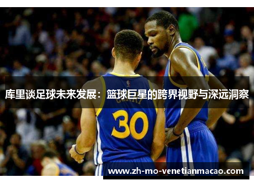 库里谈足球未来发展：篮球巨星的跨界视野与深远洞察