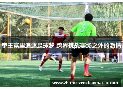 拳王富里追逐足球梦 跨界挑战赛场之外的激情 拳王富里追逐足球梦 跨界挑战赛场之外的激情