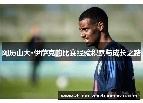 阿历山大·伊萨克的比赛经验积累与成长之路 阿历山大·伊萨克的比赛经验积累与成长之路