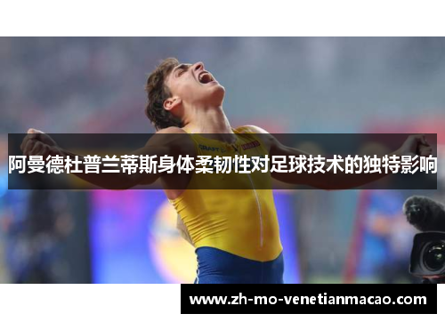 阿曼德杜普兰蒂斯身体柔韧性对足球技术的独特影响 阿曼德杜普兰蒂斯身体柔韧性对足球技术的独特影响