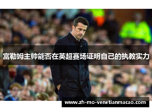 富勒姆主帅能否在英超赛场证明自己的执教实力