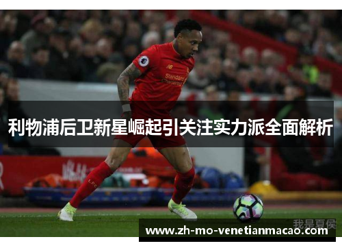 利物浦后卫新星崛起引关注实力派全面解析 利物浦后卫新星崛起引关注实力派全面解析