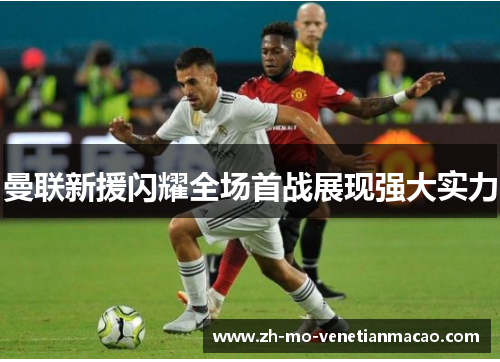 曼联新援闪耀全场首战展现强大实力