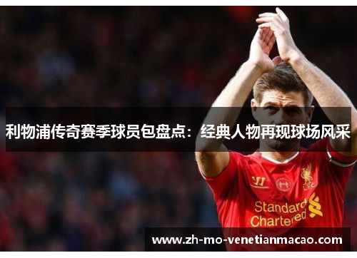 利物浦传奇赛季球员包盘点:经典人物再现球场风采 利物浦传奇赛季球员包盘点:经典人物再现球场风采