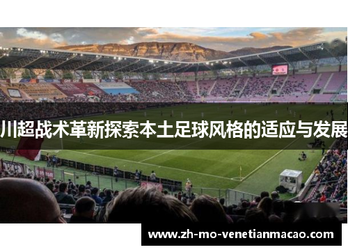 川超战术革新探索本土足球风格的适应与发展 川超战术革新探索本土足球风格的适应与发展