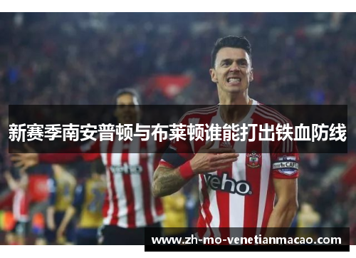 新赛季南安普顿与布莱顿谁能打出铁血防线 新赛季南安普顿与布莱顿谁能打出铁血防线