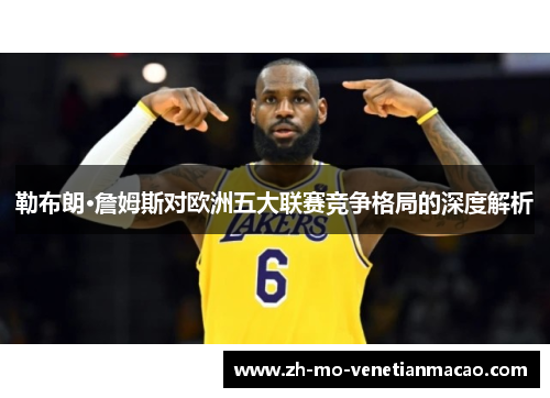 勒布朗·詹姆斯对欧洲五大联赛竞争格局的深度解析 勒布朗·詹姆斯对欧洲五大联赛竞争格局的深度解析