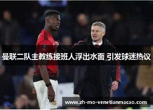 曼联二队主教练接班人浮出水面 引发球迷热议 曼联二队主教练接班人浮出水面 引发球迷热议
