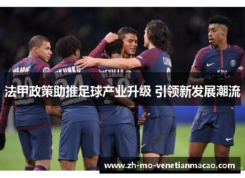 法甲政策助推足球产业升级 引领新发展潮流 法甲政策助推足球产业升级 引领新发展潮流