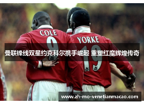 曼联锋线双星约克科尔携手崛起 重塑红魔辉煌传奇