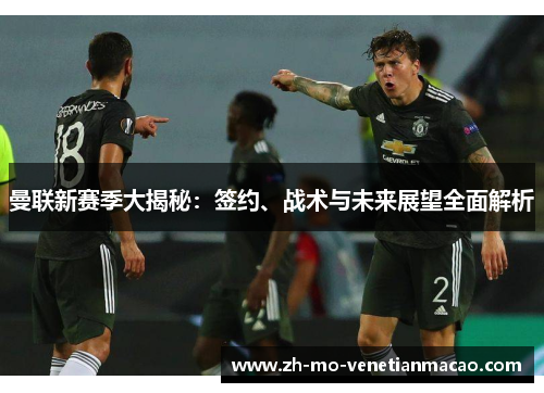 曼联新赛季大揭秘:签约、战术与未来展望全面解析 曼联新赛季大揭秘:签约、战术与未来展望全面解析
