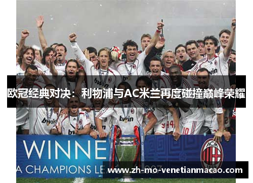 欧冠经典对决:利物浦与AC米兰再度碰撞巅峰荣耀 欧冠经典对决:利物浦与AC米兰再度碰撞巅峰荣耀
